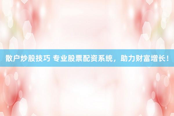 散户炒股技巧 专业股票配资系统，助力财富增长！