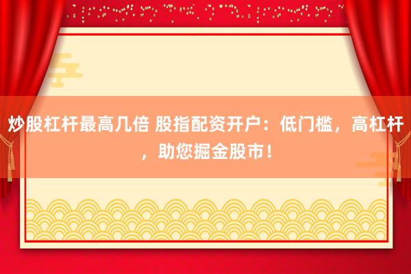 炒股杠杆最高几倍 股指配资开户：低门槛，高杠杆，助您掘金股市！