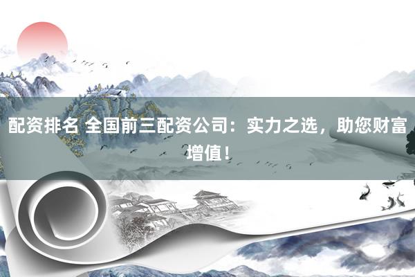 配资排名 全国前三配资公司：实力之选，助您财富增值！