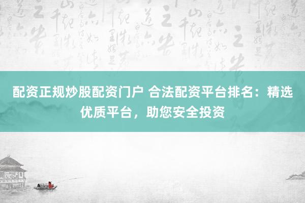 配资正规炒股配资门户 合法配资平台排名：精选优质平台，助您安全投资