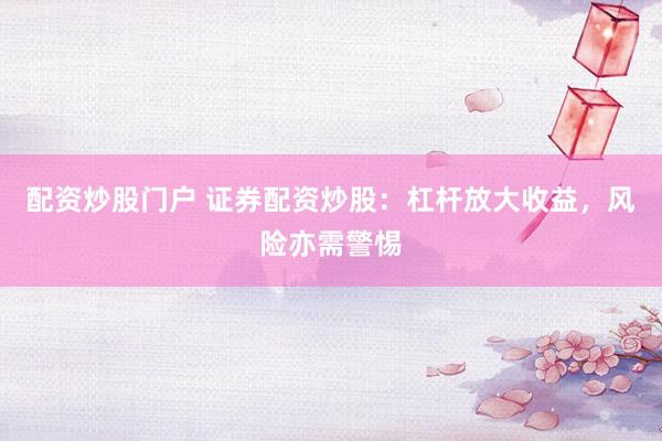 配资炒股门户 证券配资炒股：杠杆放大收益，风险亦需警惕