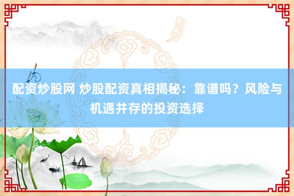 配资炒股网 炒股配资真相揭秘：靠谱吗？风险与机遇并存的投资选择