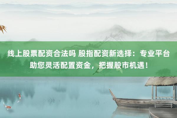 线上股票配资合法吗 股指配资新选择：专业平台助您灵活配置资金，把握股市机遇！