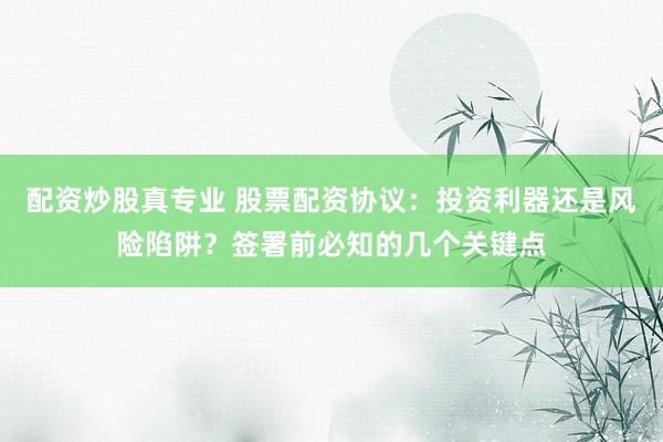 配资炒股真专业 股票配资协议：投资利器还是风险陷阱？签署前必知的几个关键点