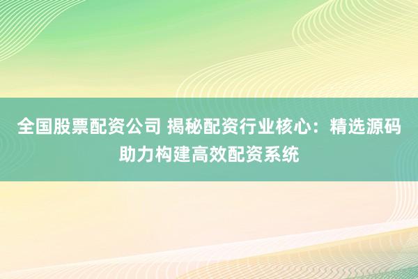 全国股票配资公司 揭秘配资行业核心：精选源码助力构建高效配资系统
