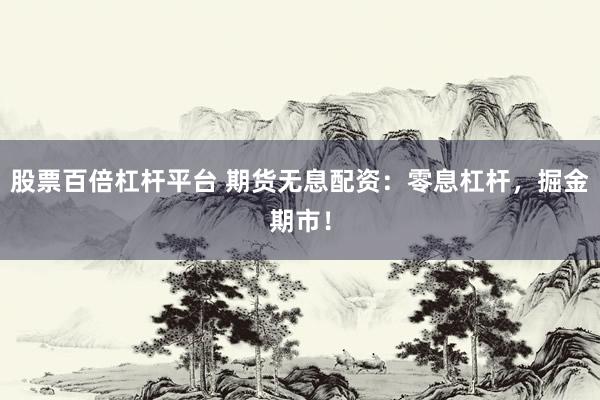 股票百倍杠杆平台 期货无息配资：零息杠杆，掘金期市！
