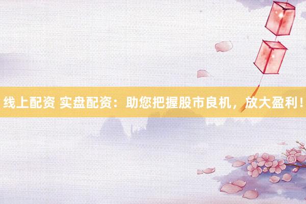 线上配资 实盘配资：助您把握股市良机，放大盈利！