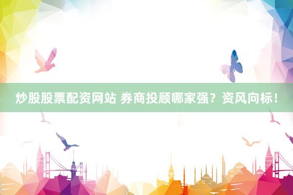 炒股股票配资网站 券商投顾哪家强？资风向标！