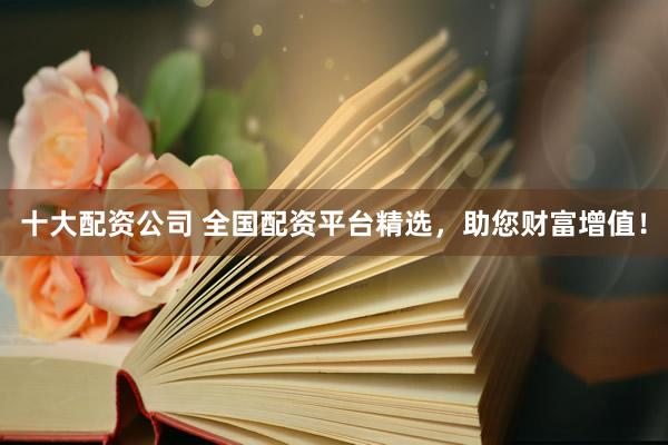 十大配资公司 全国配资平台精选，助您财富增值！
