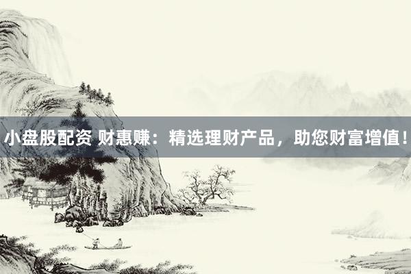 小盘股配资 财惠赚：精选理财产品，助您财富增值！