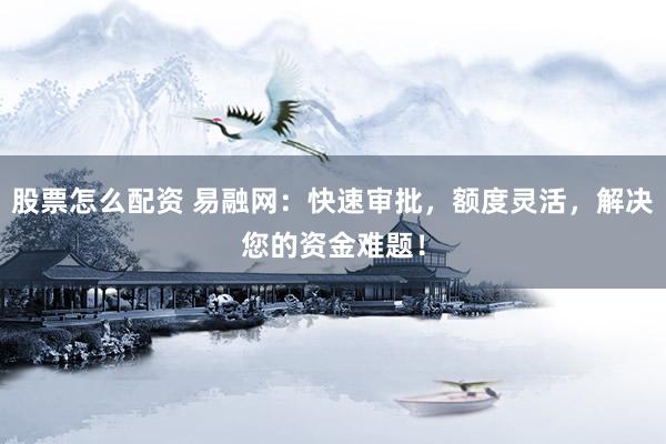 股票怎么配资 易融网：快速审批，额度灵活，解决您的资金难题！