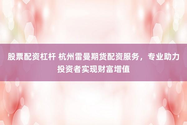股票配资杠杆 杭州雷曼期货配资服务，专业助力投资者实现财富增值