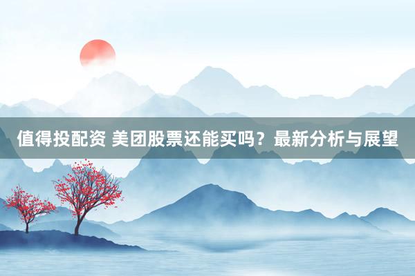 值得投配资 美团股票还能买吗？最新分析与展望