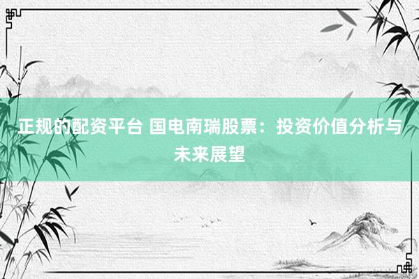 正规的配资平台 国电南瑞股票：投资价值分析与未来展望