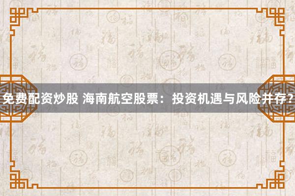 免费配资炒股 海南航空股票：投资机遇与风险并存？