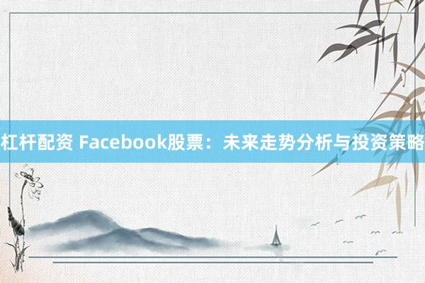 杠杆配资 Facebook股票：未来走势分析与投资策略