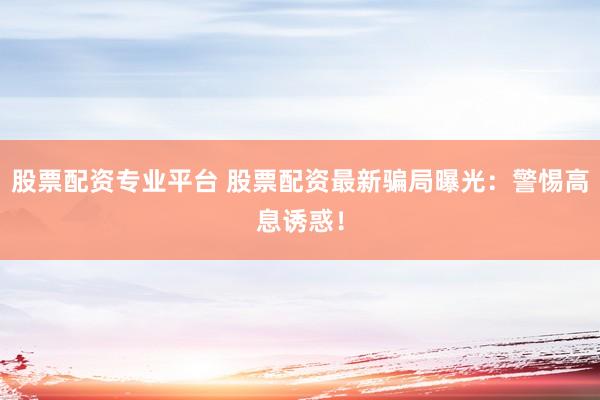 股票配资专业平台 股票配资最新骗局曝光：警惕高息诱惑！