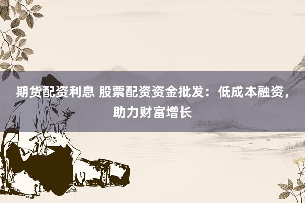 期货配资利息 股票配资资金批发：低成本融资，助力财富增长
