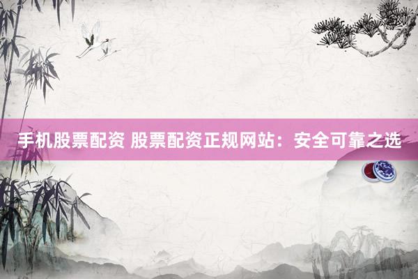 手机股票配资 股票配资正规网站：安全可靠之选