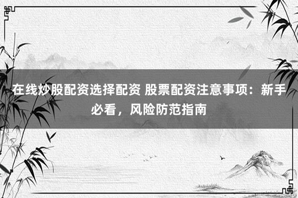 在线炒股配资选择配资 股票配资注意事项：新手必看，风险防范指南