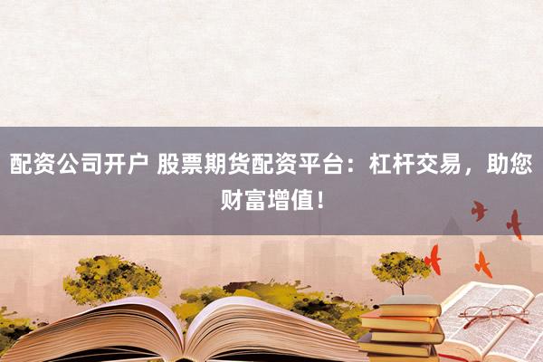配资公司开户 股票期货配资平台：杠杆交易，助您财富增值！