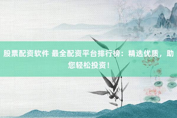 股票配资软件 最全配资平台排行榜：精选优质，助您轻松投资！