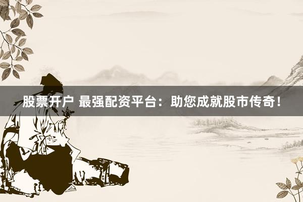 股票开户 最强配资平台：助您成就股市传奇！