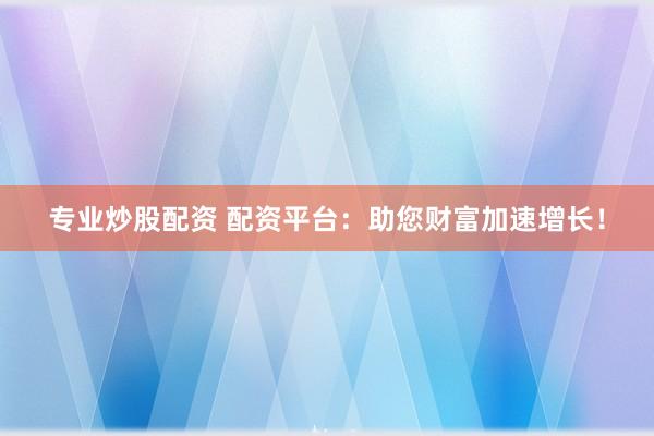 专业炒股配资 配资平台：助您财富加速增长！