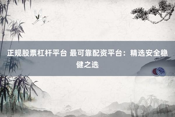 正规股票杠杆平台 最可靠配资平台：精选安全稳健之选