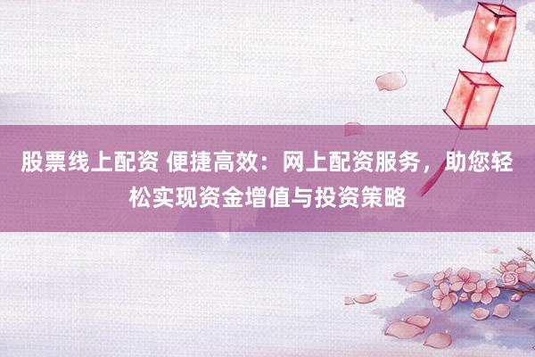股票线上配资 便捷高效：网上配资服务，助您轻松实现资金增值与投资策略