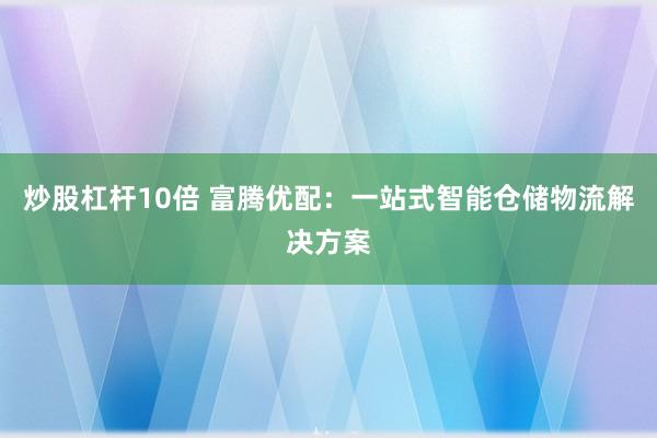 炒股杠杆10倍 富腾优配：一站式智能仓储物流解决方案