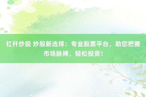 杠杆炒股 炒股新选择：专业股票平台，助您把握市场脉搏，轻松投资！