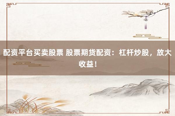 配资平台买卖股票 股票期货配资：杠杆炒股，放大收益！