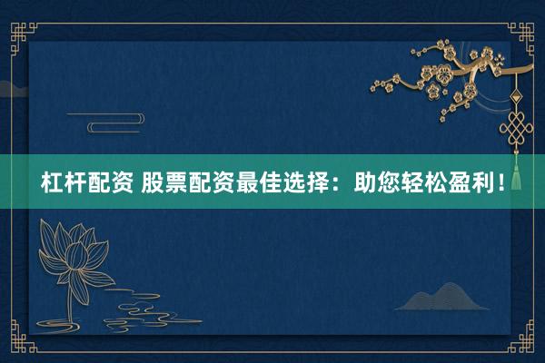 杠杆配资 股票配资最佳选择：助您轻松盈利！