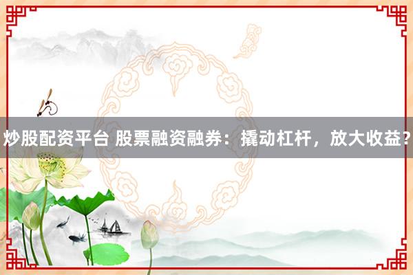 炒股配资平台 股票融资融券：撬动杠杆，放大收益？
