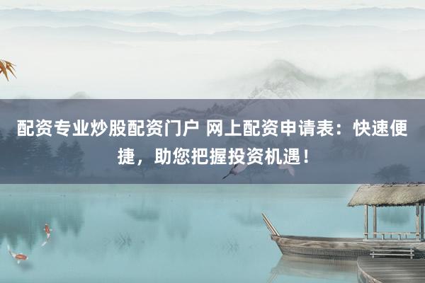 配资专业炒股配资门户 网上配资申请表：快速便捷，助您把握投资机遇！
