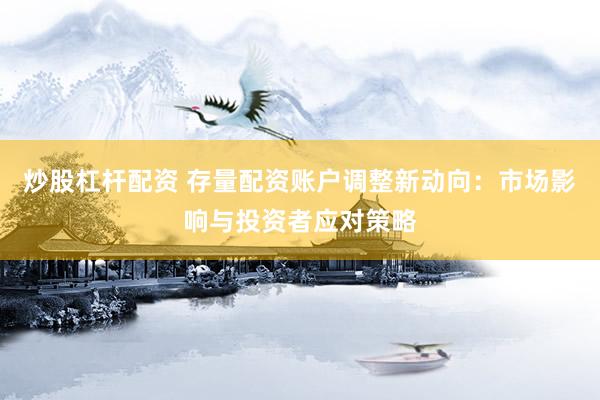 炒股杠杆配资 存量配资账户调整新动向：市场影响与投资者应对策略