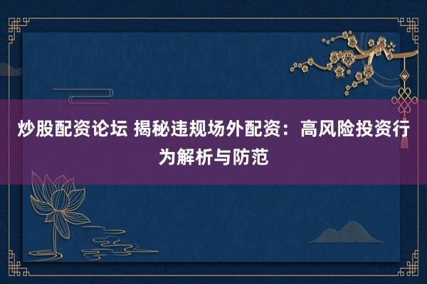 炒股配资论坛 揭秘违规场外配资：高风险投资行为解析与防范