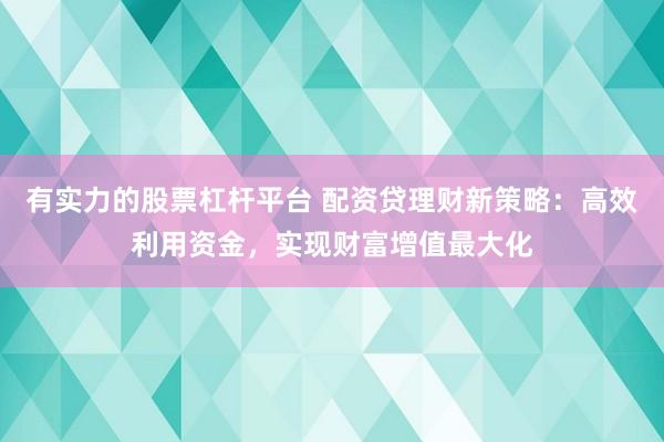 有实力的股票杠杆平台 配资贷理财新策略：高效利用资金，实现财富增值最大化