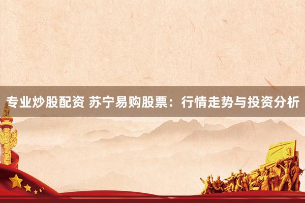 专业炒股配资 苏宁易购股票：行情走势与投资分析