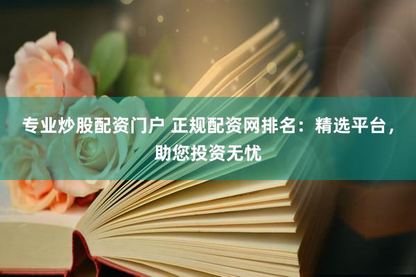 专业炒股配资门户 正规配资网排名：精选平台，助您投资无忧