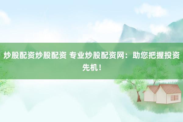 炒股配资炒股配资 专业炒股配资网：助您把握投资先机！