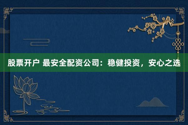 股票开户 最安全配资公司：稳健投资，安心之选