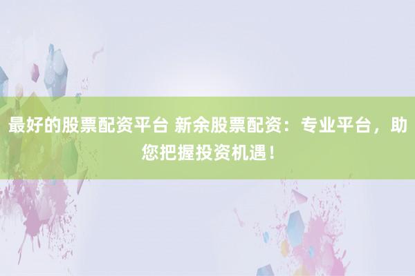最好的股票配资平台 新余股票配资：专业平台，助您把握投资机遇！