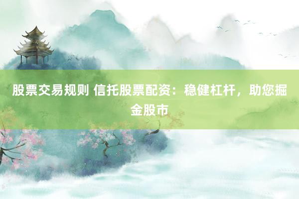 股票交易规则 信托股票配资：稳健杠杆，助您掘金股市