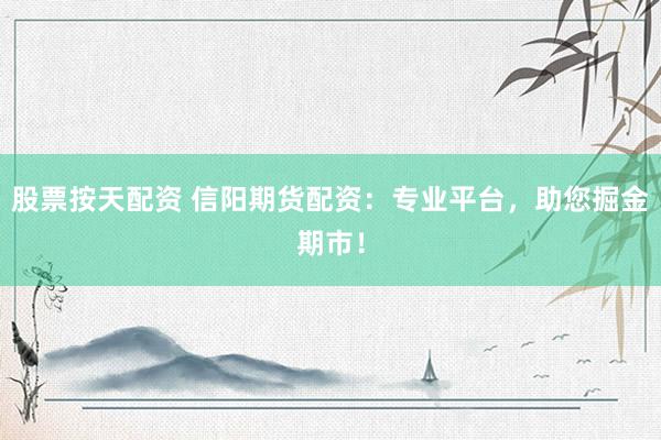股票按天配资 信阳期货配资：专业平台，助您掘金期市！