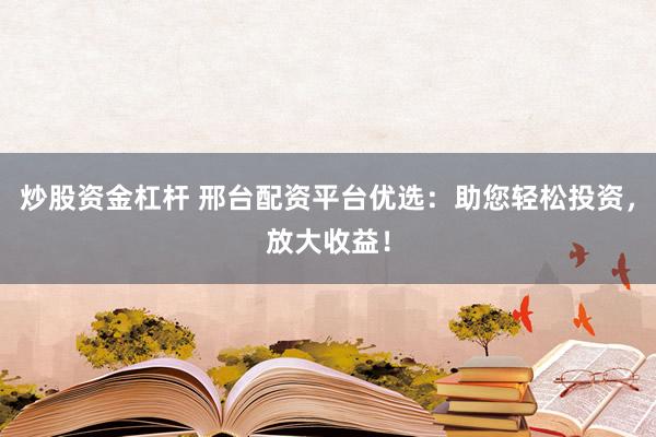 炒股资金杠杆 邢台配资平台优选：助您轻松投资，放大收益！