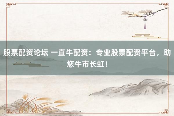 股票配资论坛 一直牛配资：专业股票配资平台，助您牛市长虹！