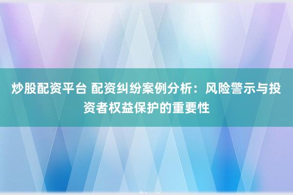 炒股配资平台 配资纠纷案例分析：风险警示与投资者权益保护的重要性