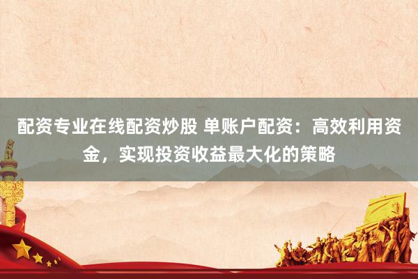 配资专业在线配资炒股 单账户配资：高效利用资金，实现投资收益最大化的策略